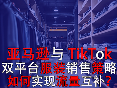 亞馬遜與TikTok雙平臺服裝銷售策略：如何實現(xiàn)流量互補？