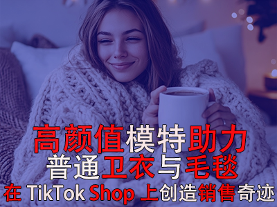 高顏值模特助力，普通衛(wèi)衣與毛毯在TikTok Shop上創(chuàng)造銷售奇跡