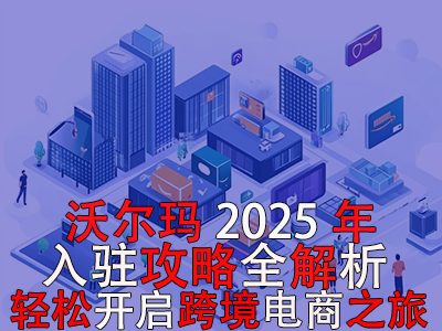 沃爾瑪2025年入駐攻略全解析，輕松開啟跨境電商之旅