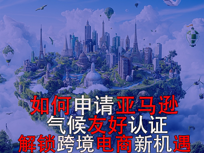 如何申請(qǐng)亞馬遜氣候友好認(rèn)證？解鎖跨境電商新機(jī)遇